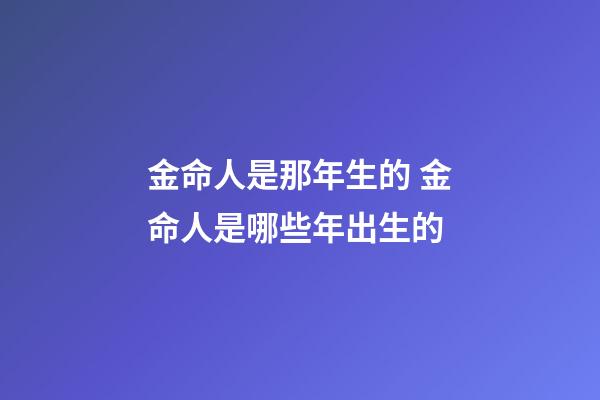 金命人是那年生的 金命人是哪些年出生的